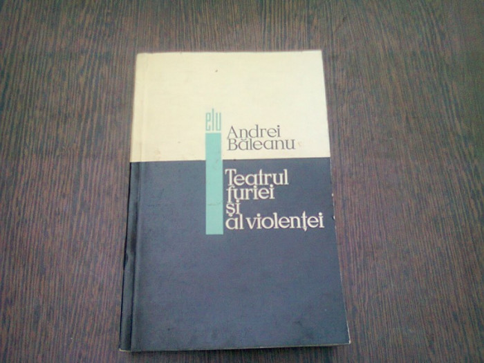 TEATRUL FURIEI SI AL VIOLENTEI - ANDREI BALEANU