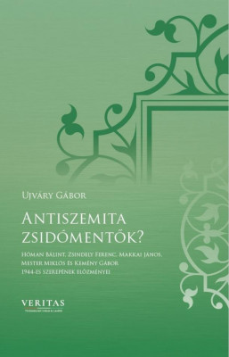 Antiszemita zsid&amp;oacute;mentők? - H&amp;oacute;man B&amp;aacute;lint, Zsindely Ferenc, Makkai J&amp;aacute;nos, Mester Mikl&amp;oacute;s &amp;eacute;s Kem&amp;eacute;ny G&amp;aacute;bor 1944-es szerep&amp;eacute;nek előzm&amp;eacute;nyei - Ujv&amp;aacute;ry G&amp;aacute;bor foto