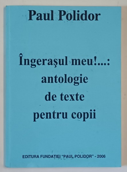 INGERASUL MEU ! ...ANTOLOGIE DE TEXTE PENTRU COPII de PAUL POLIDOR , 2006