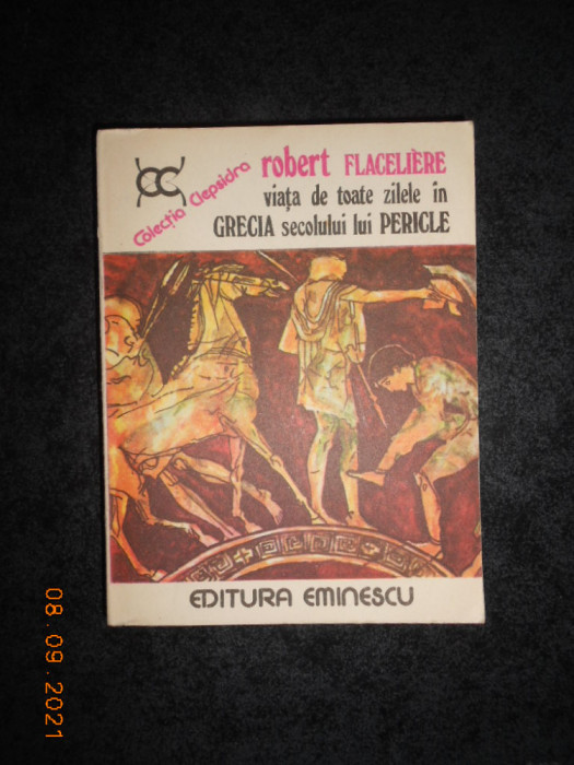 ROBERT FLACELIERE - VIATA DE TOATE ZILELE IN GRECIA SECOLULUI LUI PERICLE
