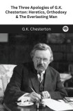 The Three Apologies of G.K. Chesterton: Heretics, Orthodoxy &amp;amp; The Everlasting Man