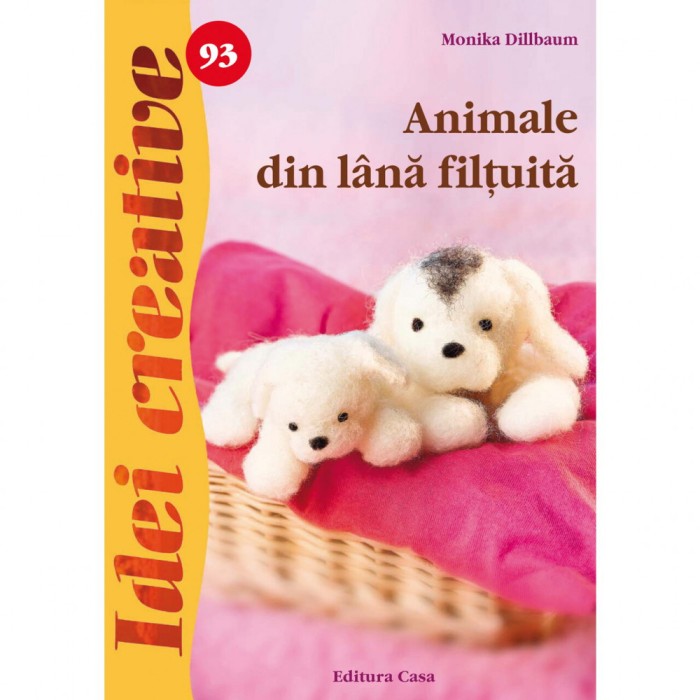 Animale Din Lana Filtuita - Idei Creative 93, Monika Dillbaum - Editura Casa