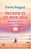 &Icirc;ncepe-ți cu bine ziua - Paperback brosat - Karim Reggad - For You