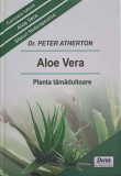 Aloe Vera, Planta Tamaduitoare - Peter Atherton, Hungalibri 2009, Carte Medicina Alternativa, Romana, Hardcover