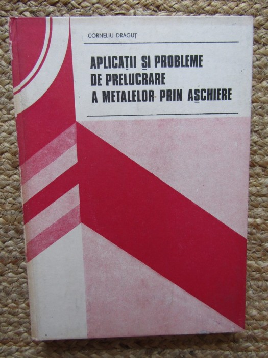 Aplicatii si probleme de prelucrare a metalelor prin aschiere - Corneliu Dragut