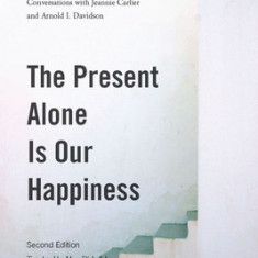 The Present Alone Is Our Happiness, Second Edition: Conversations with Jeannie Carlier and Arnold I. Davidson