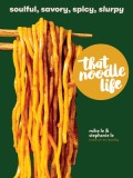 That Noodle Life: Soulful, Savory, Spicy, Slurpy--70 Irresistible Dishes