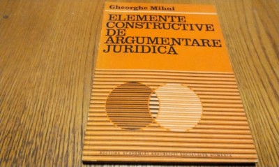 ELEMENTE CONSTRUCTIVE DE ARGUMENTARE JURIDICA - Gh. Mihai - 1982, 153 p. foto