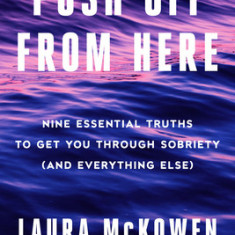 Push Off from Here: Nine Essential Truths to Get You Through Sobriety (and Everything Else)