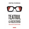 Teatrul ca Rezistenta, Cristina Modreanu, Polirom, 2022, Literatura, Artele spectacolului, 304 pagini, Coperta Brosata
