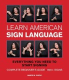 Learn American Sign Language: Everything You Need to Start Signing * Complete Beginner&#039;s Guide * 800+ Signs