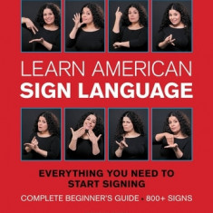 Learn American Sign Language: Everything You Need to Start Signing * Complete Beginner's Guide * 800+ Signs