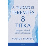 A tudatos teremt&eacute;s 8 titka - Hogyan v&aacute;ltsuk val&oacute;ra az &aacute;lmainkat? - Mandy Morris