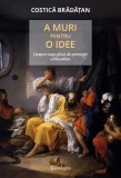 A muri pentru o idee - Hardcover - Costică Brădățan - Spandugino