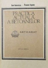 Practica actuala a betoanelor - 1986 - Traian Ispas ($U95)