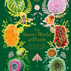 The Secret World of Plants: Tales of More Than 100 Remarkable Flowers, Trees, and More