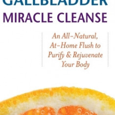 The Liver and Gallbladder Miracle Cleanse: An All-Natural, At-Home Flush to Purify and Rejuvenate Your Body