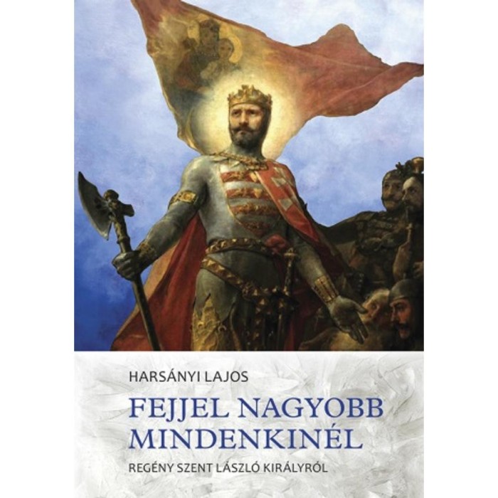 Fejjel nagyobb mindenkin&eacute;l - Reg&eacute;ny Szent L&aacute;szl&oacute; kir&aacute;lyr&oacute;l - Hars&aacute;nyi Lajos