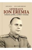 Generalul Ion Eremia. Temerar politic, scriitor vizionar - Alina Ilinca, Liviu Marius Bejenaru