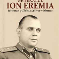 Generalul Ion Eremia. Temerar politic, scriitor vizionar - Alina Ilinca, Liviu Marius Bejenaru