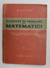 CULEGERE DE PROBLEME DE MATEMATICI de O. SACTER , EXAMENE DE MATURITATE SI DE ADMITERE IN INSTITUTE SI FACULTATI , 1963 * PREZINTA URME DE UZURA