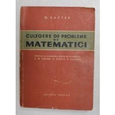 CULEGERE DE PROBLEME DE MATEMATICI de O. SACTER , EXAMENE DE MATURITATE SI DE ADMITERE IN INSTITUTE SI FACULTATI , 1963
