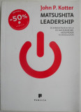 Matsushita Leadership. Ce avem de invatat de la cel mai remarcabil antreprenor al secolului 20 &ndash; John P. Kotter