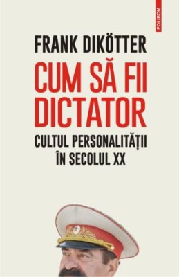 Cum sa fii dictator. Cultul personalitatii in secolul XX &amp;ndash; Frank Dikotter foto