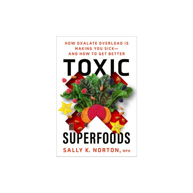 Toxic Superfoods: How Oxalate Overload Is Making You Sick--And How to Get Better