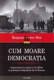 Benjamin Carter Hett - Cum moare democratia. Ascensiunea la putere a lui Hitler si prabusirea Republicii de la Weimar