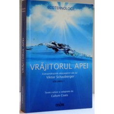 VRAJITORUL APEI , EXTRAORDINARELE DESCOPERIRI ALE LUI VIKTOR SCHAUBERGER de CALLUM COATS , VOL I , 2009