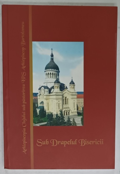 SUB DRAPELUL BISERICII , ARHIEPISCOPIA CLUJULUI SUB PASTORIREA I.P.S. ARHIEPISCOP BARTOLOMEU , 2006