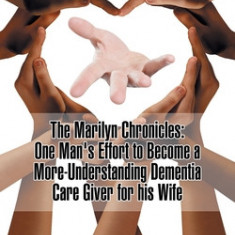 The Marilyn Chronicles: One Man's Effort to Become a More-Understanding Dementia Care Giver for His Wife