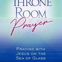 Throne Room Prayer: Praying with Jesus on the Sea of Glass