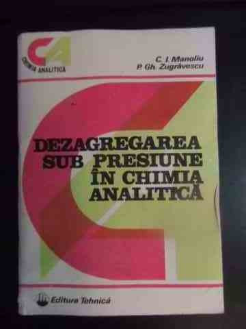 Dezagregarea Sub Presiune In Chimia Analitica - C.i. Manoliu, P. Gh. Zugravescu ,540885