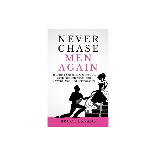 Never Chase Men Again: 38 Dating Secrets to Get the Guy, Keep Him Interested, and Prevent Dead-End Relationships