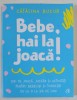 BEBE , HAI LA JOACA! IDEI DE JOACA , JUCARII SI ACTIVITATI PENTRU BEBELUSI SI TODDLERI , DE LA 0 LA 24 DE LUNI de CATALINA BUCUR , 2021
