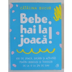 BEBE , HAI LA JOACA! IDEI DE JOACA , JUCARII SI ACTIVITATI PENTRU BEBELUSI SI TODDLERI , DE LA 0 LA 24 DE LUNI de CATALINA BUCUR , 2021