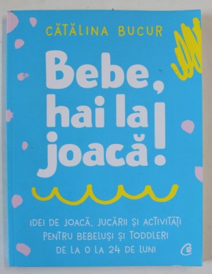BEBE , HAI LA JOACA! IDEI DE JOACA , JUCARII SI ACTIVITATI PENTRU BEBELUSI SI TODDLERI , DE LA 0 LA 24 DE LUNI de CATALINA BUCUR , 2021 foto