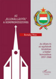 Az &quot;ellen&aacute;ll&aacute;st&oacute;l&quot; a kompromisszumig - Az &aacute;llam &eacute;s az egyh&aacute;zak k&uuml;zdelme a K&aacute;d&aacute;r-korszakban 1957-1968 - Bertalan P&eacute;ter