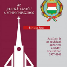 Az "ellenállástól" a kompromisszumig - Az állam és az egyházak küzdelme a Kádár-korszakban 1957-1968 - Bertalan Péter