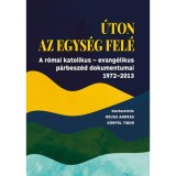 &Uacute;ton az egys&eacute;g fel&eacute; - A r&oacute;mai katolikus - evang&eacute;likus p&aacute;rbesz&eacute;d dokumentumai 1972-2013