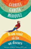 Cumpara ieftin N-am venit sa tin un discurs, Gabriel Garcia Marquez