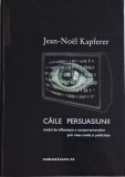Caile persuasiunii. Modul de influentare a comportamentelor prin mass media si publicitate &ndash; Jean-Noel Kapferer