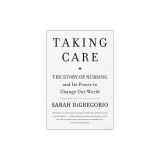 Taking Care: The Story of Nursing and Its Power to Change Our World