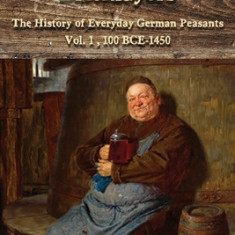 Bakers, Brewers and Bricklayers: The History of Everyday German Peasants, Vol. 1, 100 BCE-1450