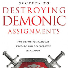 Secrets to Destroying Demonic Assignments: The Ultimate Spiritual Warfare and Deliverance Handbook
