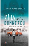 Ziua in care Dumnezeu a fost prin oras - Adrian Petru Stepan