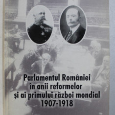 PARLAMENTUL ROMANIEI IN ANII REFORMELOR SI AI PRIMULUI RAZBOI MONDIAL 1907 - 1918 de ANASTASIE IORDACHE , 2001