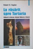 LA RASARIT, SPRE TARTARIA CALATORII IN BALCANI, ORIENTUL MIJLOCIU SI CAUCAZ-ROBERT D. KAPLAN-340815